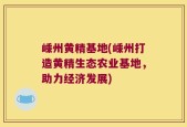 嵊州黄精基地(嵊州打造黄精生态农业基地，助力经济发展)