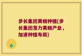 步长集团黄精种植(步长集团发力黄精产业，加速种植布局)