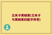 兰夫子黄精黑(兰夫子与黄精黑的医学传奇)