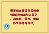 灵芝鸡血藤黄芪黄精老鸭汤(老鸭汤加入灵芝、鸡血藤、黄芪、黄精，养生健体好选择)