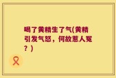 喝了黄精生了气(黄精引发气怒，何故惹人冤？)