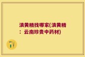 滇黄精找哪家(滇黄精：云南珍贵中药材)