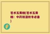 苍术五黄精(苍术五黄精：中药祛湿秋冬必备)