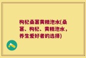 枸杞桑葚黄精泡水(桑葚、枸杞、黄精泡水，养生爱好者的选择)