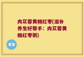 肉苁蓉黄精红枣(滋补养生好帮手：肉苁蓉黄精红枣粥)