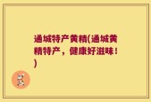 通城特产黄精(通城黄精特产，健康好滋味！)