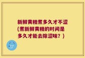 新鲜黄精煮多久才不涩(煮新鲜黄精的时间是多久才能去除涩味？)