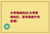 大枣黄精枸杞(大枣黄精枸杞，营养健康疗效显著)
