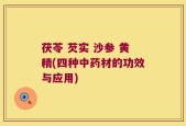 茯苓 芡实 沙参 黄精(四种中药材的功效与应用)