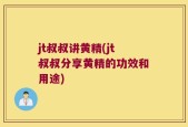 jt叔叔讲黄精(jt叔叔分享黄精的功效和用途)