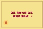 白芨 黄精价格(白芨、黄精价格暴涨！)