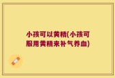 小孩可以黄精(小孩可服用黄精来补气养血)