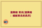 酒黄精 胃炎(酒黄精：缓解胃炎的良药)