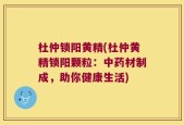 杜仲锁阳黄精(杜仲黄精锁阳颗粒：中药材制成，助你健康生活)