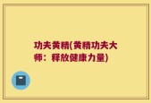 功夫黄精(黄精功夫大师：释放健康力量)