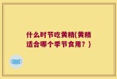 什么时节吃黄精(黄精适合哪个季节食用？)