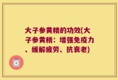 大子参黄精的功效(大子参黄精：增强免疫力、缓解疲劳、抗衰老)