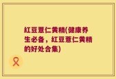 红豆薏仁黄精(健康养生必备，红豆薏仁黄精的好处合集)