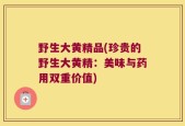 野生大黄精品(珍贵的野生大黄精：美味与药用双重价值)