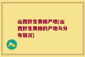 山西野生黄精产地(山西野生黄精的产地与分布情况)