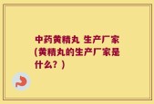 中药黄精丸 生产厂家(黄精丸的生产厂家是什么？)