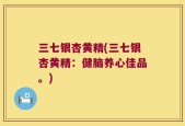 三七银杏黄精(三七银杏黄精：健脑养心佳品。)