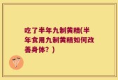 吃了半年九制黄精(半年食用九制黄精如何改善身体？)