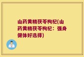 山药黄精茯苓枸杞(山药黄精茯苓枸杞：强身健体好选择)