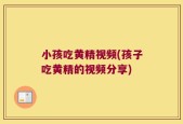 小孩吃黄精视频(孩子吃黄精的视频分享)