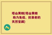 塔山黄精(塔山黄精  助力免疫、抗衰老的天然宝藏)
