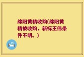 绵阳黄精收购(绵阳黄精被收购，新标王伟条件不明。)