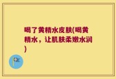 喝了黄精水皮肤(喝黄精水，让肌肤柔嫩水润)