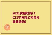 2021黄精收购(2021年黄精公司完成重要收购)