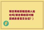 银杏黄精茶糖尿病人能吃吗(银杏黄精茶对糖尿病患者是否合适？)