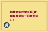 喝黄精能吃蚕豆吗(黄精和蚕豆能一起食用吗？)