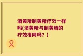 酒黄精制黄精疗效一样吗(酒黄精与制黄精的疗效相同吗？)