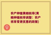 农户种植黄精税率(黄精种植税率调整：农户将享受更优惠的政策)