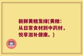 新鲜黄精发绿(黄精：从日常食材到中药材，悦享滋补健康。)