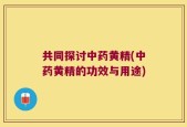 共同探讨中药黄精(中药黄精的功效与用途)