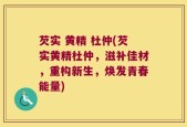 芡实 黄精 杜仲(芡实黄精杜仲，滋补佳材，重构新生，焕发青春能量)