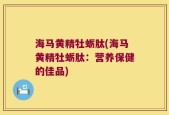 海马黄精牡蛎肽(海马黄精牡蛎肽：营养保健的佳品)