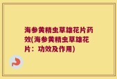海参黄精虫草雄花片药效(海参黄精虫草雄花片：功效及作用)