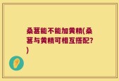 桑葚能不能加黄精(桑葚与黄精可相互搭配？)