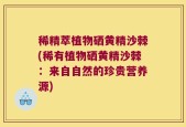 稀精萃植物硒黄精沙棘(稀有植物硒黄精沙棘：来自自然的珍贵营养源)