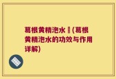 葛根黄精泡水暍(葛根黄精泡水的功效与作用详解)