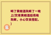 喝了黄精酒失眠了一晚上(饮用黄精酒后夜晚失眠，小心饮食搭配。)