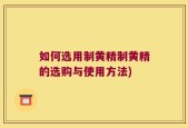 如何选用制黄精制黄精的选购与使用方法)