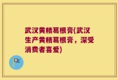 武汉黄精葛根膏(武汉生产黄精葛根膏，深受消费者喜爱)