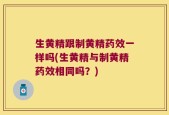 生黄精跟制黄精药效一样吗(生黄精与制黄精药效相同吗？)