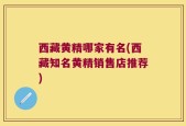 西藏黄精哪家有名(西藏知名黄精销售店推荐)